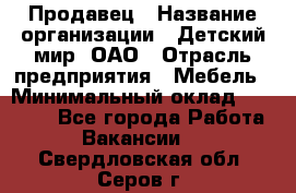 Продавец › Название организации ­ Детский мир, ОАО › Отрасль предприятия ­ Мебель › Минимальный оклад ­ 27 000 - Все города Работа » Вакансии   . Свердловская обл.,Серов г.